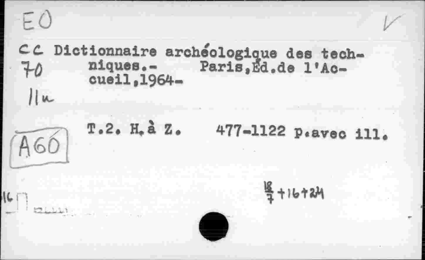 ﻿С. C, Dictionnaire archéologique des tech» ТЛ	niques«-	Paris,Ed.de l»Ac-
ru	cueil,1964-
T • 2 • H, a Z •
477-1122 p«avec ill

